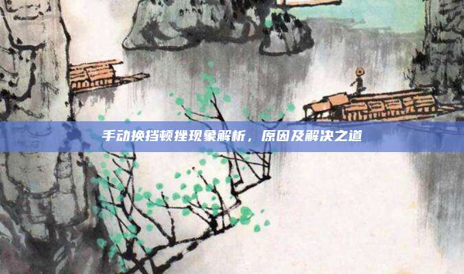 手动换挡顿挫现象解析，原因及解决之道