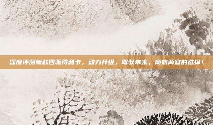 深度评测新款四驱得利卡，动力升级，驾驭未来，商旅两宜的选择！