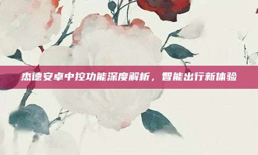 杰德安卓中控功能深度解析,智能出行新体验