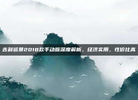 吉利远景2018款手动版深度解析,经济实用,性价比高