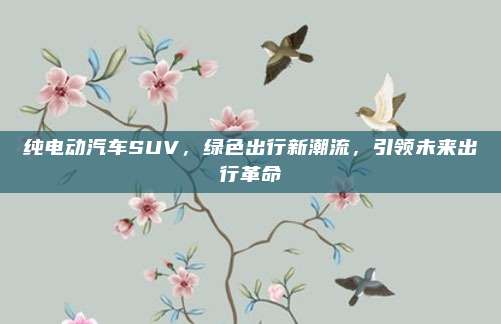 纯电动汽车SUV,绿色出行新潮流,引领未来出行革命