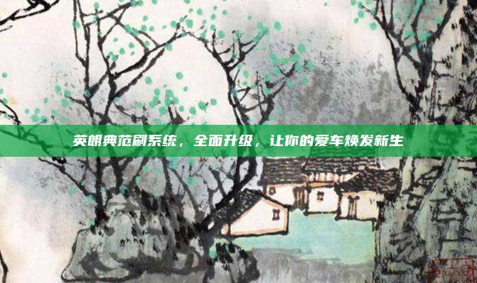 英朗典范刷系统,全面升级,让你的爱车焕发新生