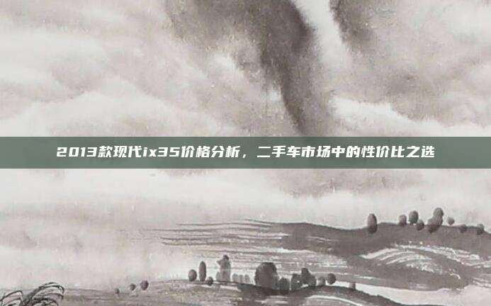 2013款现代ix35价格分析，二手车市场中的性价比之选