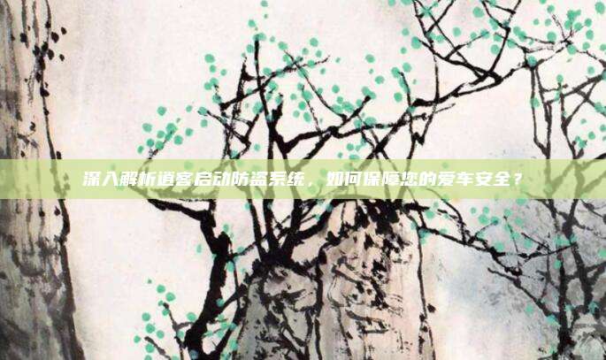 深入解析逍客启动防盗系统，如何保障您的爱车安全？