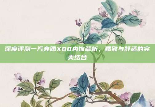 深度评测一汽奔腾X80内饰解析，精致与舒适的完美结合