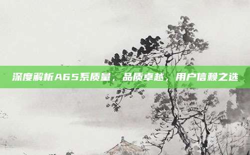 深度解析A65系质量，品质卓越，用户信赖之选