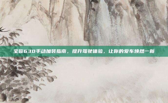 宝骏630手动加装指南，提升驾驶体验，让你的爱车焕然一新
