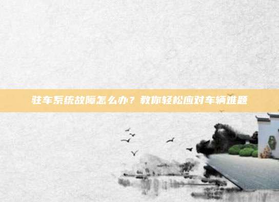驻车系统故障怎么办？教你轻松应对车辆难题