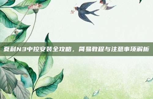 夏利N3中控安装全攻略，简易教程与注意事项解析