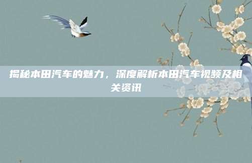 揭秘本田汽车的魅力，深度解析本田汽车视频及相关资讯
