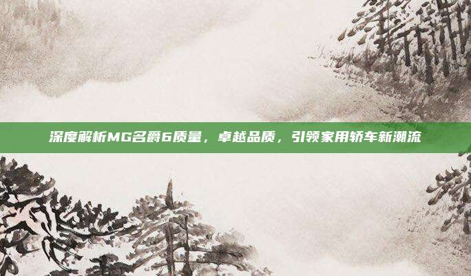 深度解析MG名爵6质量，卓越品质，引领家用轿车新潮流