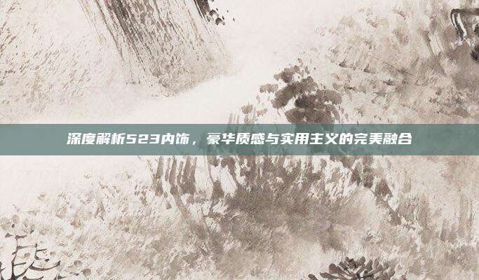 深度解析523内饰,豪华质感与实用主义的完美融合