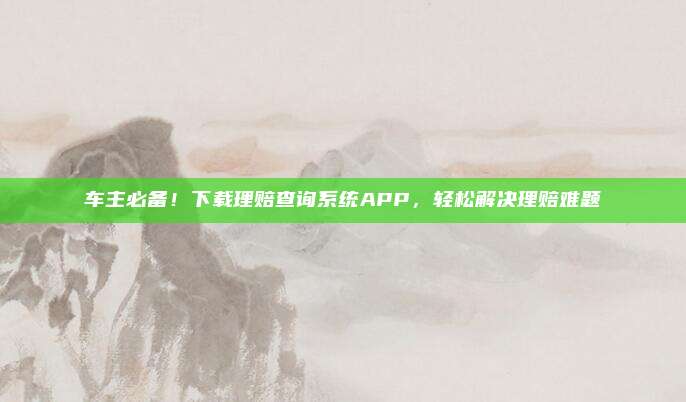 车主必备！下载理赔查询系统APP，轻松解决理赔难题
