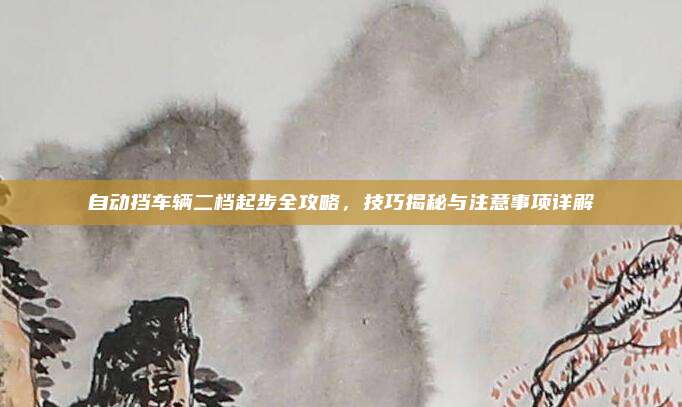 自动挡车辆二档起步全攻略,技巧揭秘与注意事项详解