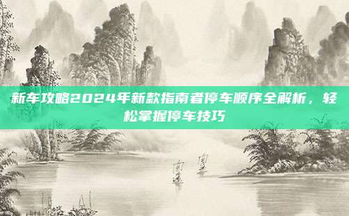 新车攻略2024年新款指南者停车顺序全解析,轻松掌握停车技巧