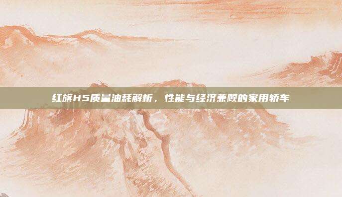 红旗H5质量油耗解析,性能与经济兼顾的家用轿车