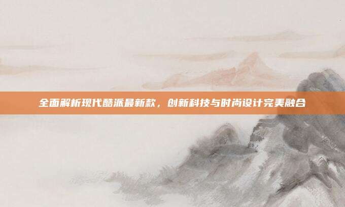全面解析现代酷派最新款,创新科技与时尚设计完美融合