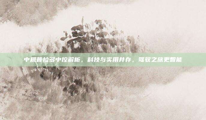 中规普拉多中控解析，科技与实用并存，驾驭之旅更智能