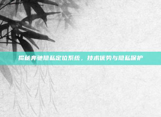 揭秘奔驰隐私定位系统，技术优势与隐私保护