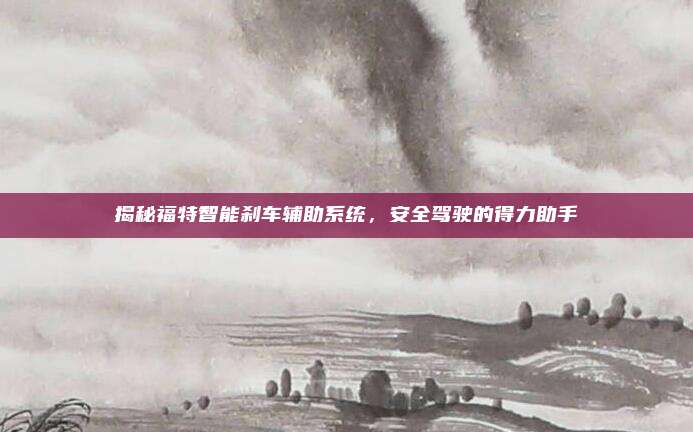 揭秘福特智能刹车辅助系统，安全驾驶的得力助手