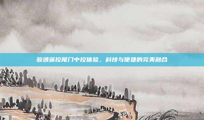 骏逸遥控尾门中控体验，科技与便捷的完美融合