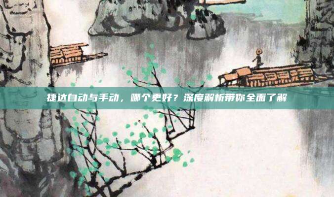 捷达自动与手动，哪个更好？深度解析带你全面了解