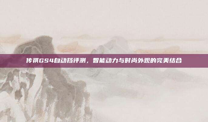 传祺GS4自动挡评测，智能动力与时尚外观的完美结合
