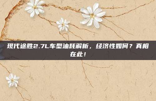 现代途胜2.7L车型油耗解析,经济性如何?真相在此!