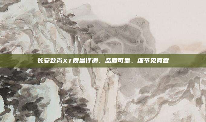 长安致尚XT质量评测,品质可靠,细节见真章
