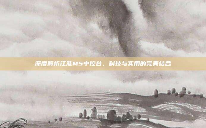 深度解析江淮M5中控台，科技与实用的完美结合