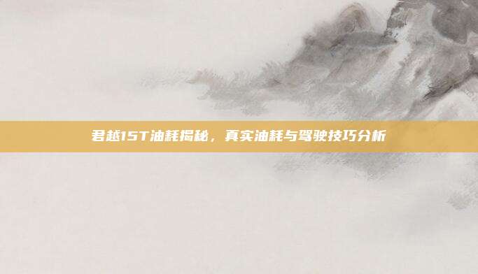 君越15T油耗揭秘，真实油耗与驾驶技巧分析