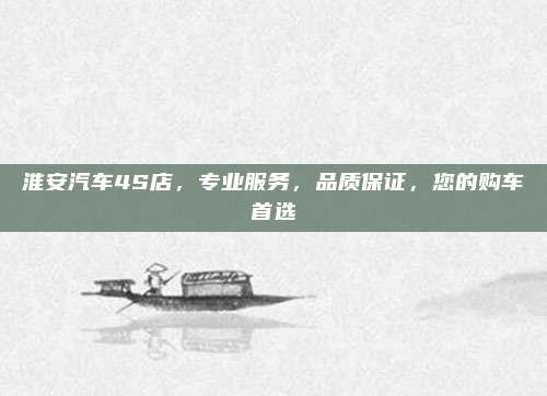 淮安汽车4S店,专业服务,品质保证,您的购车首选