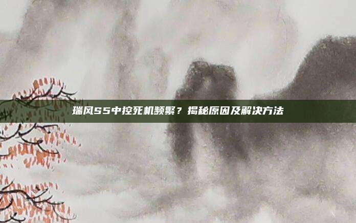 瑞风S5中控死机频繁？揭秘原因及解决方法