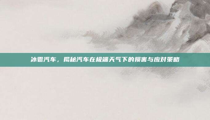 冰雹汽车，揭秘汽车在极端天气下的损害与应对策略