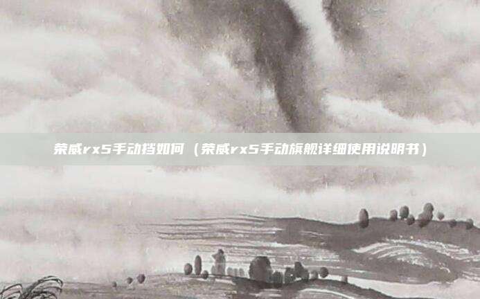 荣威rx5手动挡如何(荣威rx5手动旗舰详细使用说明书)
