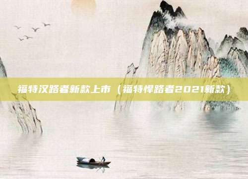 福特汉路者新款上市（福特悍路者2021新款）