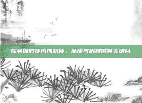 探寻保时捷内饰材质,品质与科技的完美融合