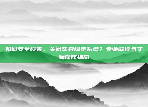 如何安全设置,关闭车身稳定系统?专业解读与实际操作指南
