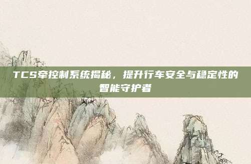 TCS牵控制系统揭秘,提升行车安全与稳定性的智能守护者