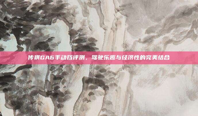 传祺GA6手动挡评测，驾驶乐趣与经济性的完美结合