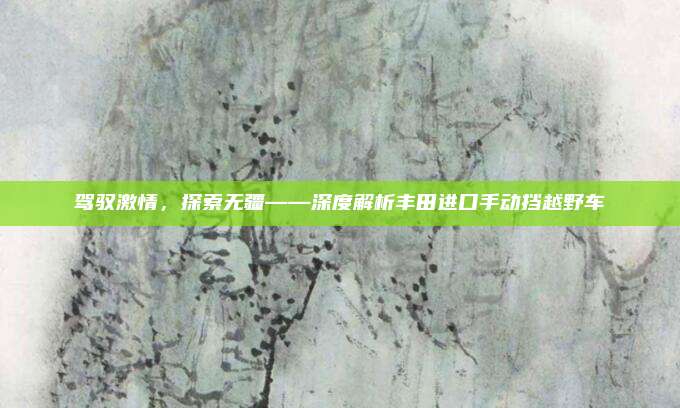 驾驭激情，探索无疆——深度解析丰田进口手动挡越野车