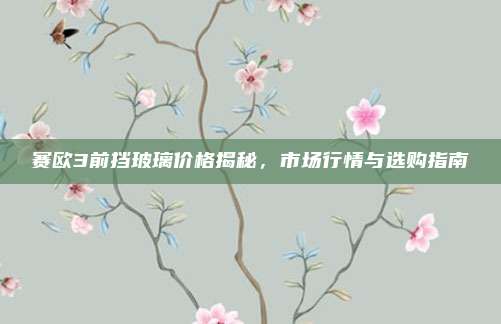 赛欧3前挡玻璃价格揭秘,市场行情与选购指南