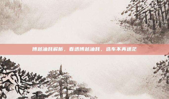 博越油耗解析，看透博越油耗，选车不再迷茫