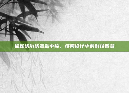 揭秘沃尔沃老款中控,经典设计中的科技智慧