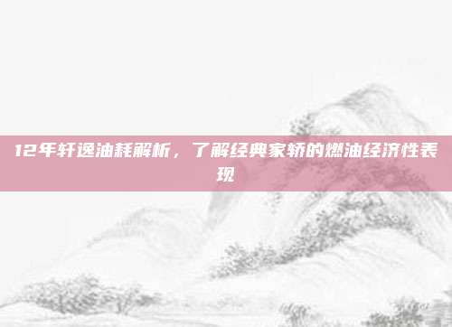 12年轩逸油耗解析，了解经典家轿的燃油经济性表现