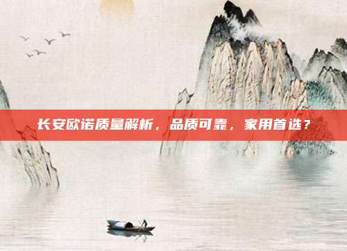 长安欧诺质量解析,品质可靠,家用首选?