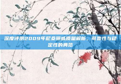 深度评测2009年尼桑骊威质量解析，可靠性与稳定性的典范