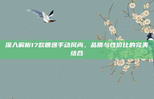 深入解析17款朗逸手动风尚,品质与性价比的完美结合