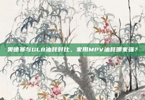 奥德赛与GL8油耗对比,家用MPV油耗哪家强?