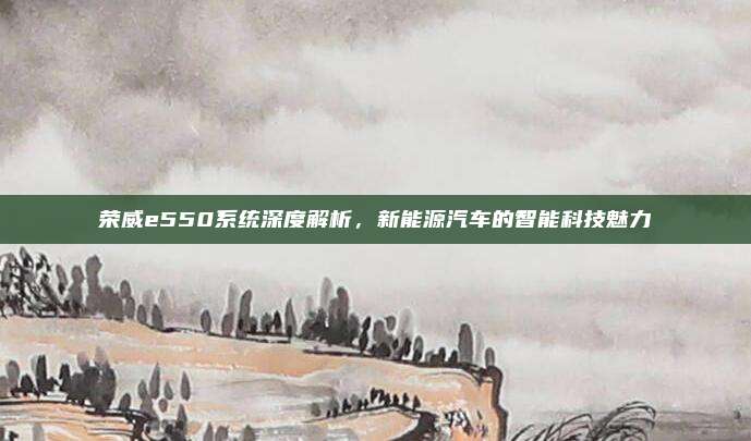 荣威e550系统深度解析,新能源汽车的智能科技魅力